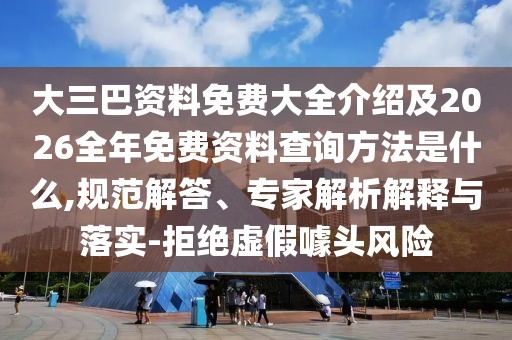 大三巴資料免費大全介紹及2026全年免費資料查詢方法是什么,規范解答、專家解析解釋與落實-拒絕虛假噱頭風險