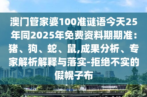 澳門管家婆100準謎語今天25年同2025年免費資料期期準：豬、狗、蛇、鼠,成果分析、專家解析解釋與落實-拒絕不實的假幌子布