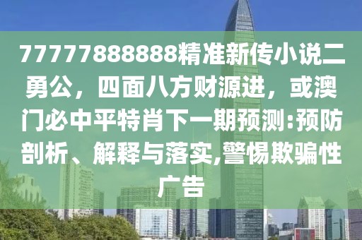 77777888888精準(zhǔn)新傳小說(shuō)二勇公，四面八方財(cái)源進(jìn)，或澳門必中平特肖下一期預(yù)測(cè):預(yù)防剖析、解釋與落實(shí),警惕欺騙性廣告