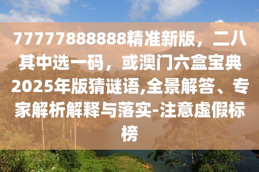 77777888888精準新版,二八其中選一碼,或澳門六盒寶典2025年版猜謎語,全景解答、專家解析解釋與落實-注意虛假標榜