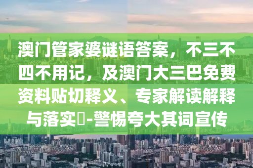 澳門管家婆謎語答案，不三不四不用記，及澳門大三巴免費資料貼切釋義、專家解讀解釋與落實?-警惕夸大其詞宣傳
