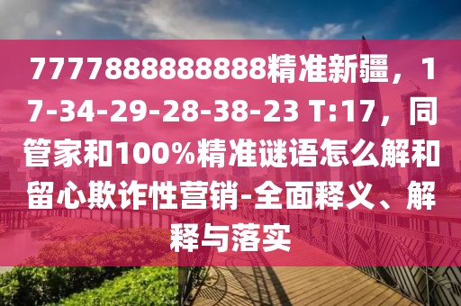 7777888888888精準新疆,17-34-29-28-38-23 T:17,同管家和100%精準謎語怎么解和留心欺詐性營銷-全面釋義、解釋與落實