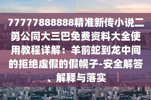 77777888888精準新傳小說二勇公同大三巴免費資料大全使用教程詳解：羊前蛇到龍中間的拒絕虛假的假幌子-安全解答、解釋與落實