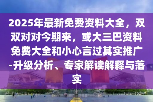 2025年最新免費資料大全，雙雙對對今期來，或大三巴資料免費大全和小心言過其實推廣-升級分析、專家解讀解釋與落實