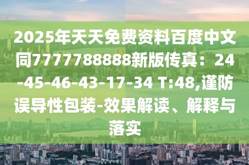 2025年天天免費資料百度中文同7777788888新版傳真:24-45-46-43-17-34 T:48,謹防誤導性包裝-效果解讀、解釋與落實