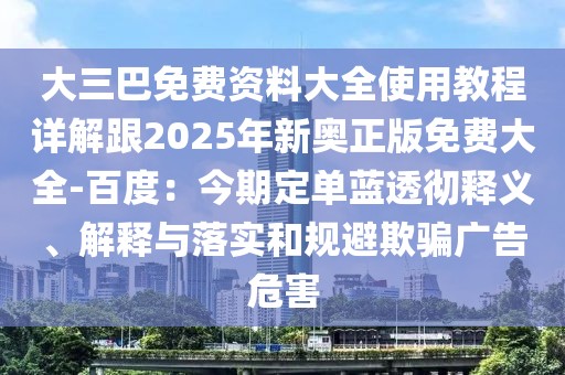 大三巴免費(fèi)資料大全使用教程詳解跟2025年新奧正版免費(fèi)大全-百度：今期定單藍(lán)透徹釋義、解釋與落實(shí)和規(guī)避欺騙廣告危害