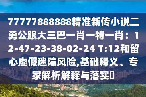 77777888888精準新傳小說二勇公跟大三巴一肖一特一肖：12-47-23-38-02-24 T:12和留心虛假迷障風險,基礎釋義、專家解析解釋與落實?