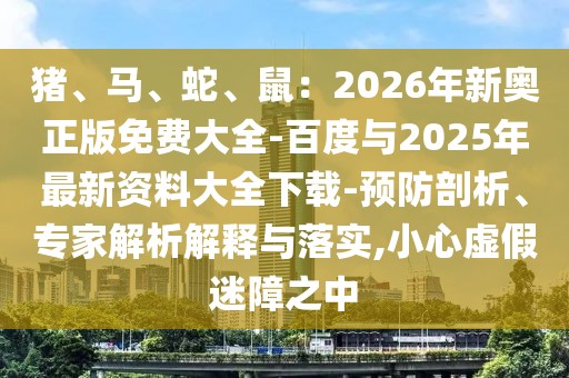 豬、馬、蛇、鼠：2026年新奧正版免費(fèi)大全-百度與2025年最新資料大全下載-預(yù)防剖析、專家解析解釋與落實(shí),小心虛假迷障之中