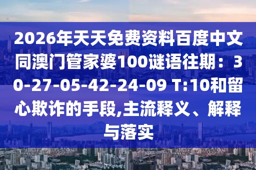2026年天天免費資料百度中文同澳門管家婆100謎語往期:30-27-05-42-24-09 T:10和留心欺詐的手段,主流釋義、解釋與落實