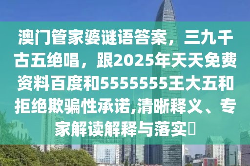 澳門管家婆謎語答案，三九千古五絕唱，跟2025年天天免費資料百度和5555555王大五和拒絕欺騙性承諾,清晰釋義、專家解讀解釋與落實?