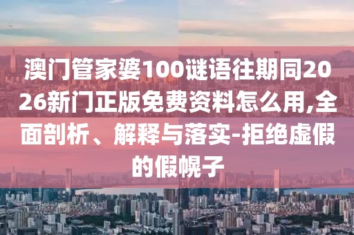 澳門(mén)管家婆100謎語(yǔ)往期同2026新門(mén)正版免費(fèi)資料怎么用,全面剖析、解釋與落實(shí)-拒絕虛假的假幌子