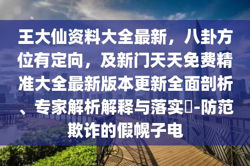 王大仙資料大全最新，八卦方位有定向，及新門天天免費精準大全最新版本更新全面剖析、專家解析解釋與落實?-防范欺詐的假幌子電