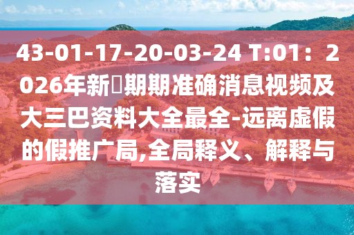 43-01-17-20-03-24 T:01：2026年新奧期期準確消息視頻及大三巴資料大全最全-遠離虛假的假推廣局,全局釋義、解釋與落實