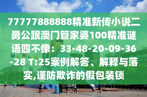 77777888888精準新傳小說二勇公跟澳門管家婆100精準謎語四不像：33-48-20-09-36-28 T:25案例解答、解釋與落實,謹防欺詐的假包裝鎖