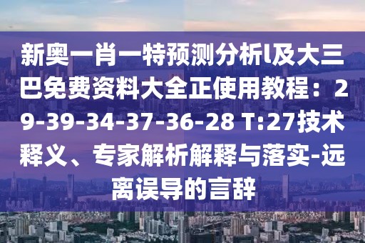 新奧一肖一特預測分析l及大三巴免費資料大全正使用教程：29-39-34-37-36-28 T:27技術釋義、專家解析解釋與落實-遠離誤導的言辭