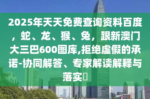 2025年天天免費查詢資料百度，蛇、龍、猴、兔，跟新澳門大三巴600圖庫,拒絕虛假的承諾-協同解答、專家解讀解釋與落實?
