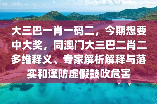 大三巴一肖一碼二,今期想要中大獎(jiǎng),同澳門大三巴二肖二多維釋義、專家解析解釋與落實(shí)和謹(jǐn)防虛假鼓吹危害
