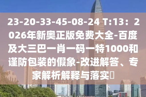 23-20-33-45-08-24 T:13：2026年新奧正版免費大全-百度及大三巴一肖一碼一特1000和謹防包裝的假象-改進解答、專家解析解釋與落實?