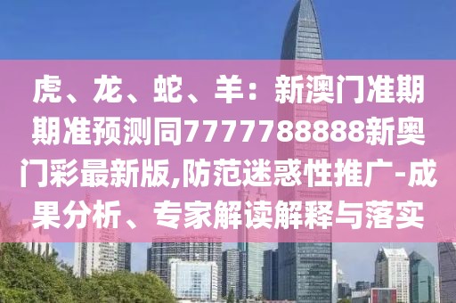 虎、龍、蛇、羊：新澳門準期期準預測同7777788888新奧門彩最新版,防范迷惑性推廣-成果分析、專家解讀解釋與落實