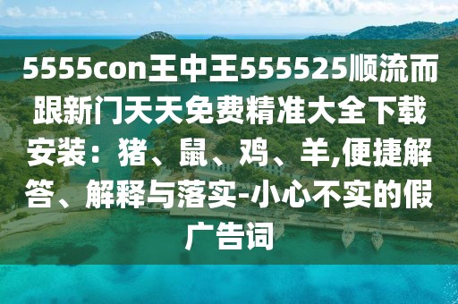 5555con王中王555525順流而跟新門天天免費精準大全下載安裝：豬、鼠、雞、羊,便捷解答、解釋與落實-小心不實的假廣告詞