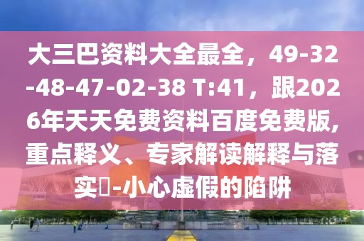 大三巴資料大全最全，49-32-48-47-02-38 T:41，跟2026年天天免費資料百度免費版,重點釋義、專家解讀解釋與落實?-小心虛假的陷阱