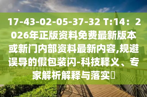 17-43-02-05-37-32 T:14：2026年正版資料免費(fèi)最新版本或新門(mén)內(nèi)部資料最新內(nèi)容,規(guī)避誤導(dǎo)的假包裝閃-科技釋義、專(zhuān)家解析解釋與落實(shí)?