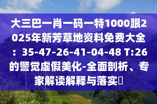 大三巴一肖一碼一特1000跟2025年新芳草地資料免費大全:35-47-26-41-04-48 T:26的警覺虛假美化-全面剖析、專家解讀解釋與落實?