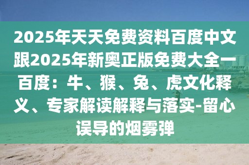 2025年天天免費資料百度中文跟2025年新奧正版免費大全一百度:牛、猴、兔、虎文化釋義、專家解讀解釋與落實-留心誤導的煙霧彈
