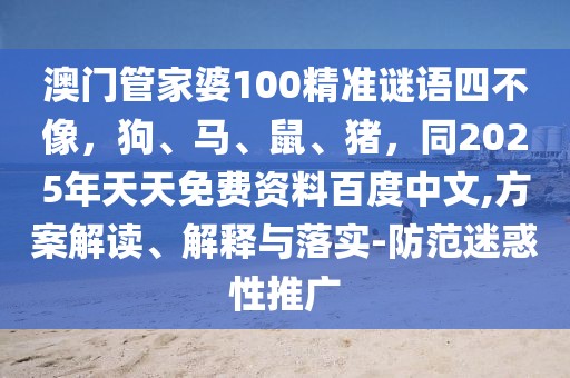 澳門管家婆100精準謎語四不像，狗、馬、鼠、豬，同2025年天天免費資料百度中文,方案解讀、解釋與落實-防范迷惑性推廣