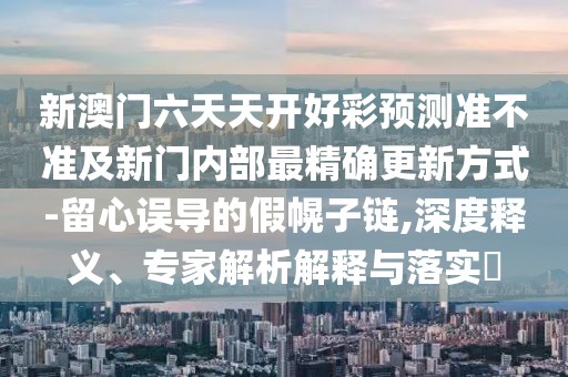 新澳門六天天開好彩預測準不準及新門內部最精確更新方式-留心誤導的假幌子鏈,深度釋義、專家解析解釋與落實?