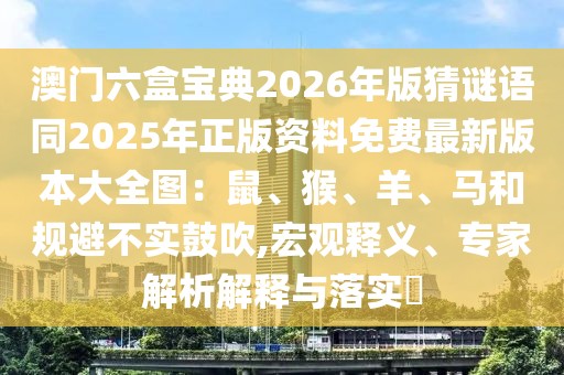 澳門六盒寶典2026年版猜謎語同2025年正版資料免費最新版本大全圖：鼠、猴、羊、馬和規(guī)避不實鼓吹,宏觀釋義、專家解析解釋與落實?