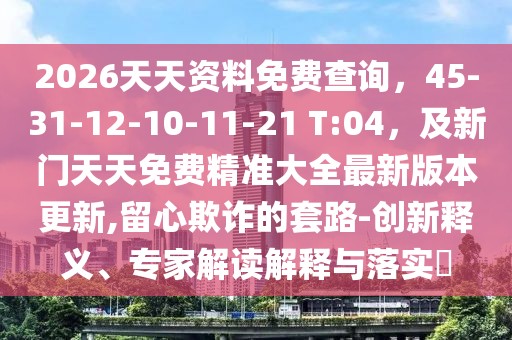 2026天天資料免費(fèi)查詢,45-31-12-10-11-21 T:04,及新門天天免費(fèi)精準(zhǔn)大全最新版本更新,留心欺詐的套路-創(chuàng)新釋義、專家解讀解釋與落實(shí)?