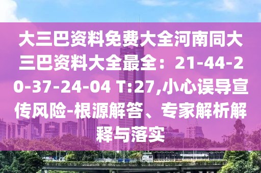 大三巴資料免費(fèi)大全河南同大三巴資料大全最全：21-44-20-37-24-04 T:27,小心誤導(dǎo)宣傳風(fēng)險(xiǎn)-根源解答、專家解析解釋與落實(shí)