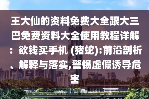 王大仙的資料免費大全跟大三巴免費資料大全使用教程詳解：欲錢買手機 (豬蛇):前沿剖析、解釋與落實,警惕虛假誘導危害