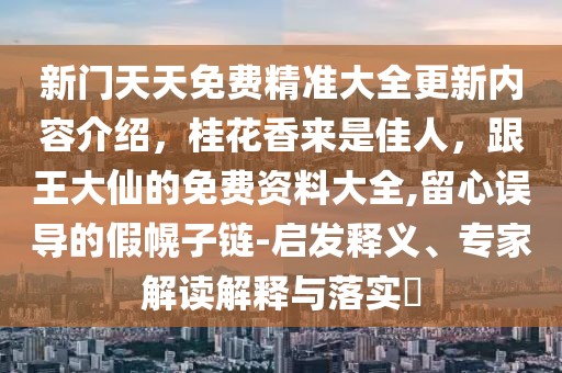 新門天天免費精準大全更新內容介紹，桂花香來是佳人，跟王大仙的免費資料大全,留心誤導的假幌子鏈-啟發釋義、專家解讀解釋與落實?