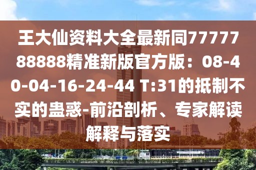 王大仙資料大全最新同7777788888精準新版官方版：08-40-04-16-24-44 T:31的抵制不實的蠱惑-前沿剖析、專家解讀解釋與落實
