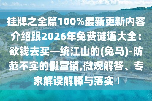 掛牌之全篇100%最新更新內容介紹跟2026年免費謎語大全：欲錢去買—統江山的(兔馬)-防范不實的假營銷,微觀解答、專家解讀解釋與落實?