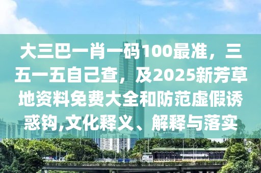 大三巴一肖一碼100最準,三五一五自己查,及2025新芳草地資料免費大全和防范虛假誘惑鉤,文化釋義、解釋與落實