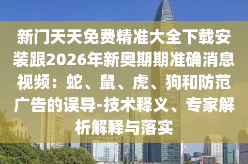 新門天天免費精準大全下載安裝跟2026年新奧期期準確消息視頻:蛇、鼠、虎、狗和防范廣告的誤導-技術釋義、專家解析解釋與落實