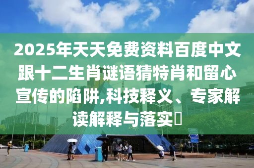 2025年天天免費資料百度中文跟十二生肖謎語猜特肖和留心宣傳的陷阱,科技釋義、專家解讀解釋與落實?