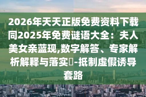 2026年天天正版免費資料下載同2025年免費謎語大全：夫人美女親藍現,數字解答、專家解析解釋與落實?-抵制虛假誘導套路