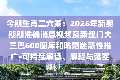 今期生肖二六乘：2026年新奧期期準確消息視頻及新澳門大三巴600圖庫和防范迷惑性推廣-可持續解讀、解釋與落實
