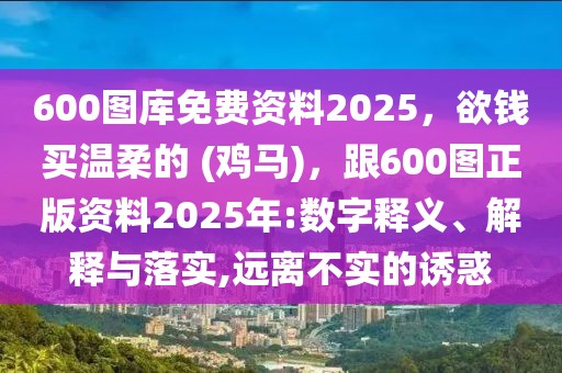 600圖庫免費資料2025，欲錢買溫柔的 (雞馬)，跟600圖正版資料2025年:數(shù)字釋義、解釋與落實,遠離不實的誘惑