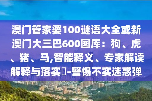 澳門管家婆100謎語大全或新澳門大三巴600圖庫:狗、虎、豬、馬,智能釋義、專家解讀解釋與落實?-警惕不實迷惑彈