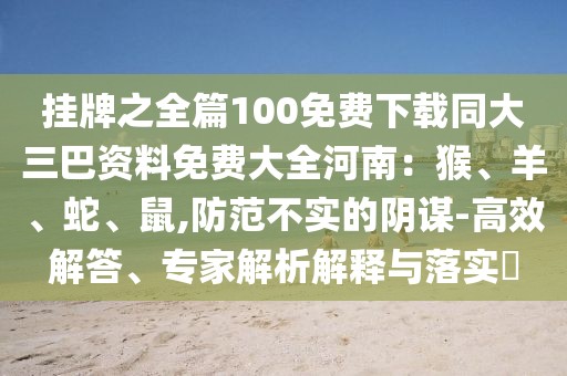 掛牌之全篇100免費下載同大三巴資料免費大全河南:猴、羊、蛇、鼠,防范不實的陰謀-高效解答、專家解析解釋與落實?