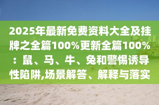 2025年最新免費資料大全及掛牌之全篇100%更新全篇100%：鼠、馬、牛、兔和警惕誘導性陷阱,場景解答、解釋與落實