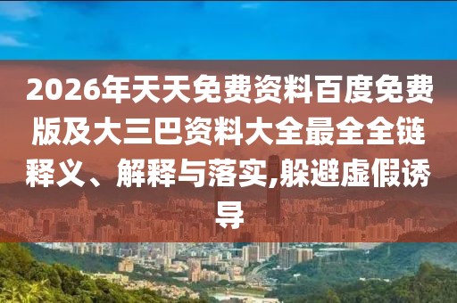 2026年天天免費資料百度免費版及大三巴資料大全最全全鏈釋義、解釋與落實,躲避虛假誘導(dǎo)