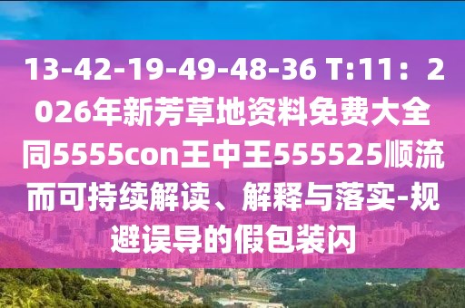 13-42-19-49-48-36 T:11：2026年新芳草地資料免費大全同5555con王中王555525順流而可持續解讀、解釋與落實-規避誤導的假包裝閃