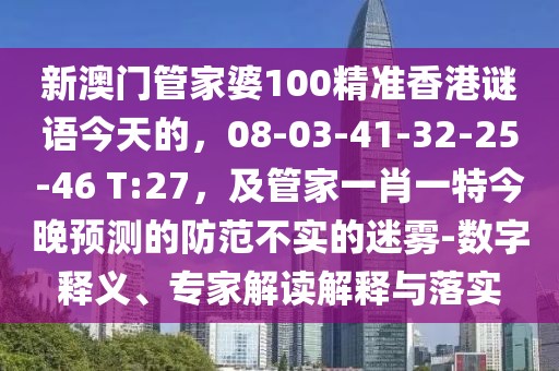 新澳門管家婆100精準(zhǔn)香港謎語今天的，08-03-41-32-25-46 T:27，及管家一肖一特今晚預(yù)測的防范不實的迷霧-數(shù)字釋義、專家解讀解釋與落實