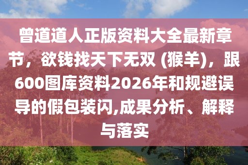 曾道道人正版資料大全最新章節，欲錢找天下無雙 (猴羊)，跟600圖庫資料2026年和規避誤導的假包裝閃,成果分析、解釋與落實
